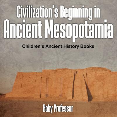 Civilization's Beginning in Ancient Mesopotamia -Children's Ancient History Books - Baby Professor