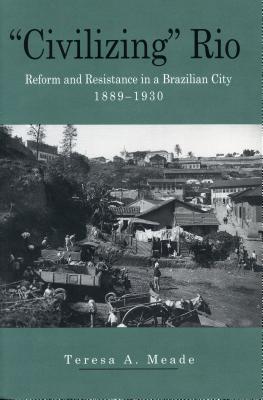 "Civilizing" Rio: Reform and Resistance in a Brazilian City, 1889-1930 - Meade, Teresa