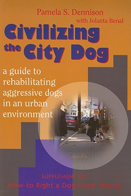 Civilizing the City Dog: A Guide to Rehabilitating Aggressive Dogs in an Urban Environment: Supplement to How to Right a Dog Gone Wrong - Dennison, Pamela S, and Benal, Jolanta