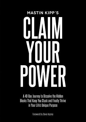 Claim Your Power: A 40-Day Journey to Dissolve the Hidden Blocks That Keep You Stuck and Finally Thrive in Your Life's Unique Purpose - Kipp, Mastin, and Asprey, Dave (Foreword by)