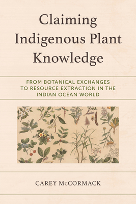 Claiming Indigenous Plant Knowledge: From Botanical Exchanges to Resource Extraction in the Indian Ocean World - McCormack, Carey