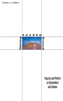 Claiming Sacred Ground: Pilgrims and Politics at Glastonbury and Sedona - Ivakhiv, Adrian J