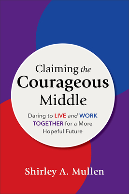 Claiming the Courageous Middle: Daring to Live and Work Together for a More Hopeful Future - Mullen, Shirley A