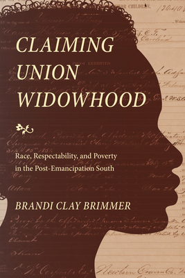 Claiming Union Widowhood: Race, Respectability, and Poverty in the Post-Emancipation South - Brimmer, Brandi Clay