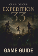 Clair Obscur: EXPEDITION 33 GAME GUIDE 2025: Master the Art of Survival with Expert Strategies, In-Depth Walkthroughs, and Pro Tips to Uncover Every Secret in This Sci-Fi Adventure