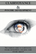 Clairvoyance and Psychic Development: The complete guide to clairvoyance, psychic development, and using your psychic ability!