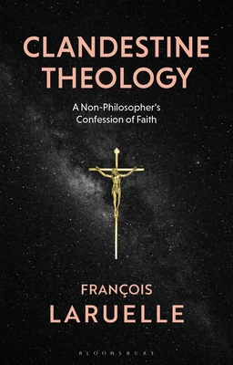 Clandestine Theology: A Non-Philosopher's Confession of Faith - Laruelle, Francois, and Sackin-Poll, Andrew (Translated by)