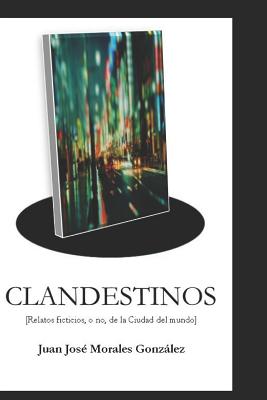 Clandestinos: Relatos Ficticios, O No, de la Ciudad del Mundo - Morales Gonzalez, Juan Jose