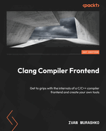 Clang Compiler Frontend: Get to grips with the internals of a C/C++ compiler frontend and create your own tools