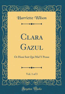 Clara Gazul, Vol. 1 of 3: Or Honi Soit Qui Mal Y Pense (Classic Reprint) - Wilson, Harriette