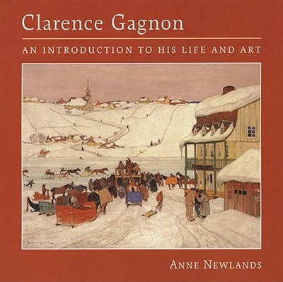 Clarence Gagnon: An Introduction to His Life and Art - Newlands, Anne