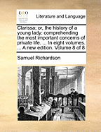 Clarissa: Or, the History of a Young Lady Comprehending the Most Important Concerns of Private Life; and Particularly Shewing the Distresses That May Attend the Misconduct Both of Parents and Children, in Relation to Marriage