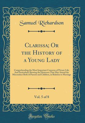 Clarissa; Or the History of a Young Lady, Vol. 5 of 8: Comprehending the Most Important Concerns of Private Life; And Particularly Shewing the Distresses That May Attend the Misconduct Both of Parents and Children, in Relation to Marriage - Richardson, Samuel