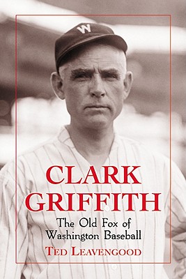 Clark Griffith: The Old Fox of Washington Baseball - Leavengood, Ted