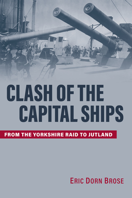 Clash of the Capital Ships: From the Yorkshire Raid to Jutland - Brose, Eric Dorn