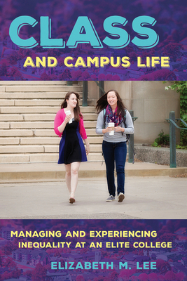 Class and Campus Life: Managing and Experiencing Inequality at an Elite College - Lee, Elizabeth M
