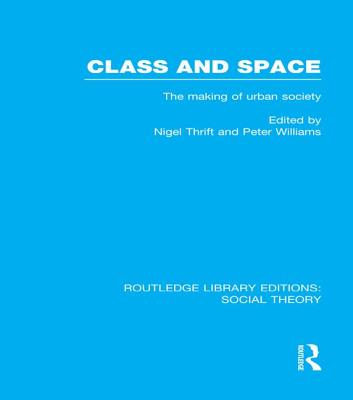 Class and Space (RLE Social Theory): The Making of Urban Society - Thrift, Nigel (Editor), and Williams, Peter (Editor)