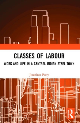 Classes of Labour: Work and Life in a Central Indian Steel Town - Parry, Jonathan