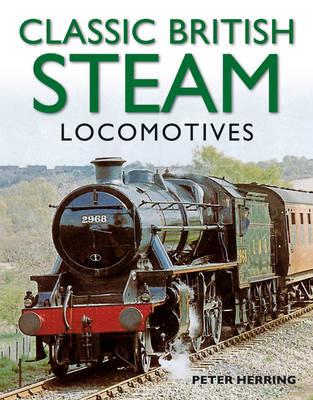 Classic British Steam Locomotives: A Comprehensive Guide with Over 200 Photographs - Herring, Peter