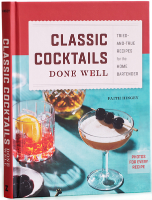 Classic Cocktails Done Well: Tried-And-True Recipes for the Home Bartender - Hingey, Faith