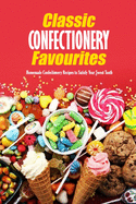 Classic Confectionery Favourites: Homemade Confectionery Recipes to Satisfy Your Sweet Tooth: Confectionery Book