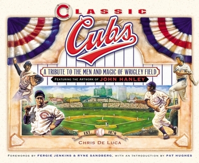 Classic Cubs: A Tribute to the Men and Magic of Wrigley Field - DeLuca, Chris, and Hanley, John