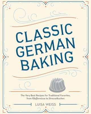 Classic German Baking: The Very Best Recipes for Traditional Favorites, from Pfeffernsse to Streuselkuchen - Weiss, Luisa