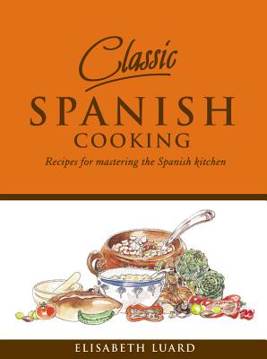 Classic Spanish Cooking: Recipes for Mastering the Spanish Kitchen - Luard, Elisabeth