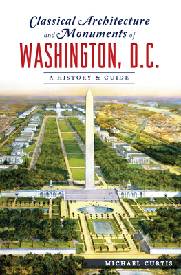Classical Architecture and Monuments of Washington, D.C.: A History & Guide - Curtis, Michael