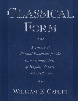 Classical Form: Theory of Formal Functions for the Instrumental Music of Haydn, Mozart, and Beethoven - Caplin, William E