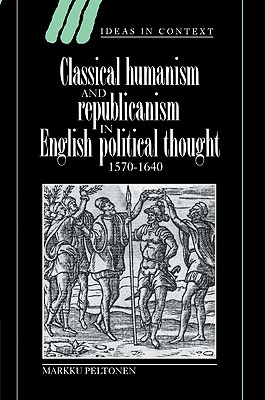 Classical Humanism and Republicanism in English Political Thought, 1570-1640 - Peltonen, Markku