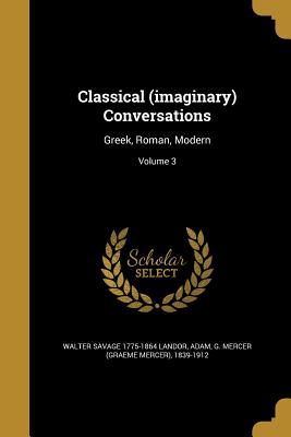 Classical (imaginary) Conversations: Greek, Roman, Modern; Volume 3 - Landor, Walter Savage 1775-1864, and Adam, G Mercer (Graeme Mercer) 1839-19 (Creator)