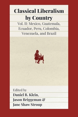 Classical Liberalism by Country, Volume II: Mexico, Guatemala, Ecuador, Peru, Colombia, Venezuela, and Brazil - Klein, Daniel B (Editor), and Briggeman, Jason (Editor), and Shaw Stroup, Jane (Editor)
