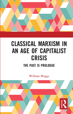 Classical Marxism in an Age of Capitalist Crisis: The Past is Prologue - Briggs, William