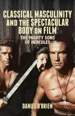 Classical Masculinity and the Spectacular Body on Film: The Mighty Sons of Hercules - O'Brien, D.