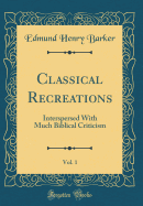 Classical Recreations, Vol. 1: Interspersed with Much Biblical Criticism (Classic Reprint)