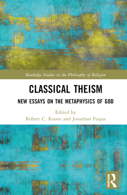 Classical Theism: New Essays on the Metaphysics of God - Fuqua, Jonathan (Editor), and Koons, Robert C (Editor)