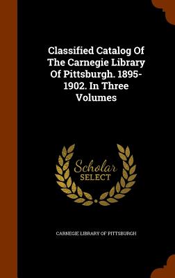 Classified Catalog Of The Carnegie Library Of Pittsburgh. 1895-1902. In Three Volumes - Carnegie Library of Pittsburgh (Creator)