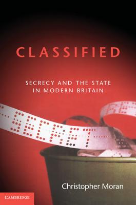 Classified: Secrecy and the State in Modern Britain - Moran, Christopher