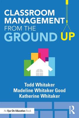 Classroom Management From the Ground Up - Whitaker, Todd, and Whitaker Good, Madeline, and Whitaker, Katherine