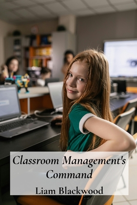 Classroom Management's Command: Mastering Techniques for Effective Classroom Control and Positive Learning - Blackwood, Liam