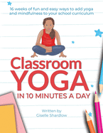 Classroom Yoga in 10 Minutes a Day: 16 weeks of fun and easy ways to add yoga and mindfulness to your school curriculum