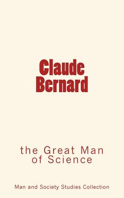 Claude Bernard: The Great Man of Science - Man and Society Studies Collection, and Wilson, Wright D (Contributions by), and Bernard, Claude (Contributions by)