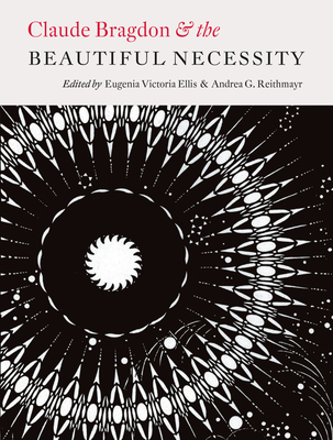 Claude Bragdon and the Beautiful Necessity - Ellis, Eugenia Victoria (Editor), and Reithmayr, Andrea G (Editor)