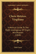 Clavis Metrico-Virgiliana: A Metrical Guide To The Right Intelligence Of Virgil's Versification (1818)