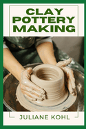 Clay Pottery Making: A Thorough, Step-by-Step Guide to Fully Understanding, Learning, and Perfecting Homemade Crafts with Ease, Allowing You to Create Like a Professional Even if You Have No Previous Experience or Skills in Crafting