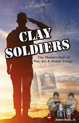 Clay Soldiers: One Marine's Story of War, Art & Atomic Energy - Rada Jr, James