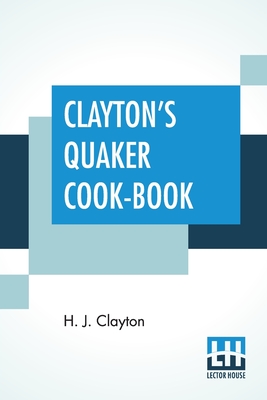 Clayton's Quaker Cook-Book: Being A Practical Treatise On The Culinary Art Adapted To The Tastes And Wants Of All Classes. - Clayton, H J