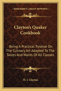 Clayton's Quaker Cookbook: Being A Practical Treatise On The Culinary Art Adapted To The Tastes And Wants Of All Classes