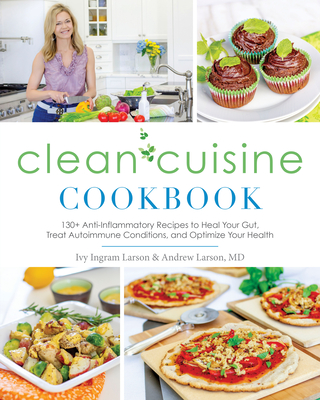 Clean Cuisine Cookbook: 130+ Anti-Inflammatory Recipes to Heal Your Gut, Treat Autoimmune Conditions, and Optimize Your Health - Larson, Ivy, and Larson, Andy